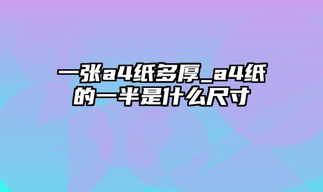 一张a4纸多厚_a4纸的一半是什么尺寸