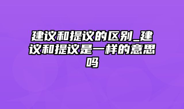 建议和提议的区别_建议和提议是一样的意思吗