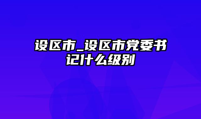 设区市_设区市党委书记什么级别