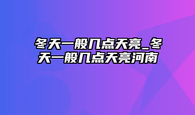 冬天一般几点天亮_冬天一般几点天亮河南