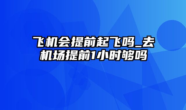 飞机会提前起飞吗_去机场提前1小时够吗