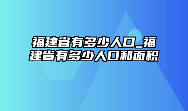 福建省有多少人口_福建省有多少人口和面积