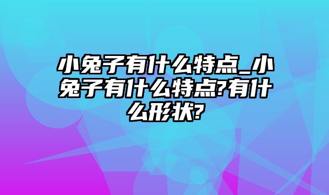 小兔子有什么特点_小兔子有什么特点?有什么形状?