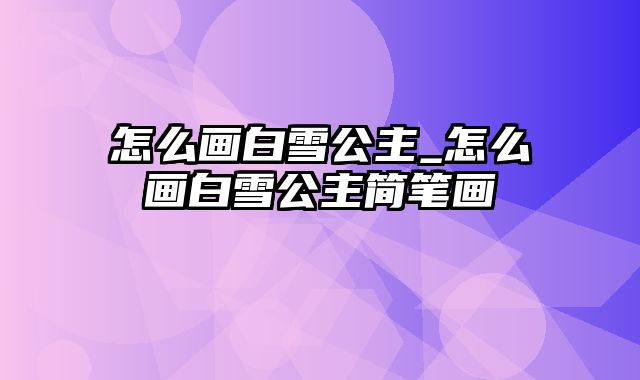 怎么画白雪公主_怎么画白雪公主简笔画