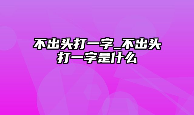 不出头打一字_不出头打一字是什么