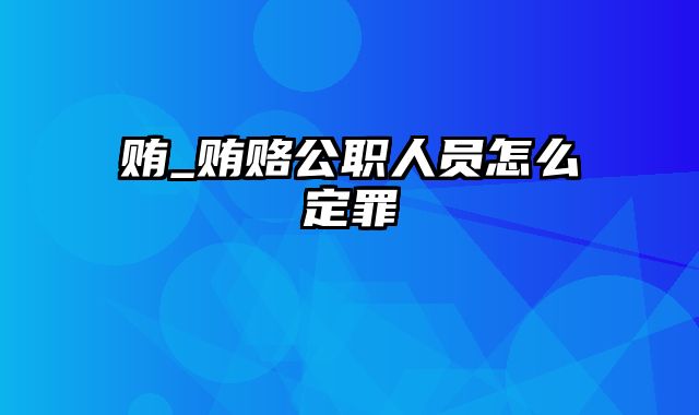 贿_贿赂公职人员怎么定罪