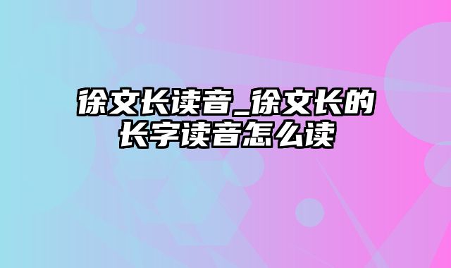 徐文长读音_徐文长的长字读音怎么读