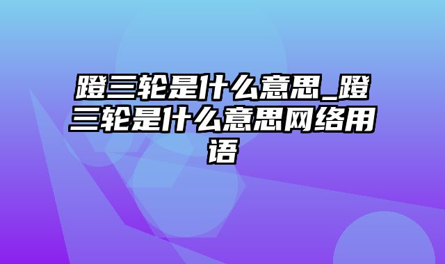 蹬三轮是什么意思_蹬三轮是什么意思网络用语