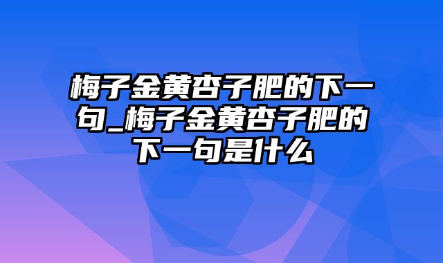 梅子金黄杏子肥的下一句_梅子金黄杏子肥的下一句是什么