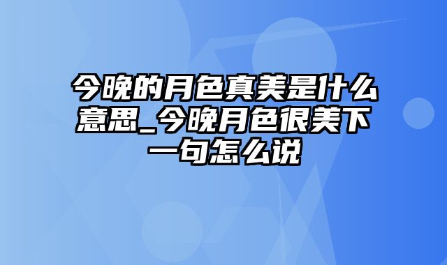 今晚的月色真美是什么意思_今晚月色很美下一句怎么说