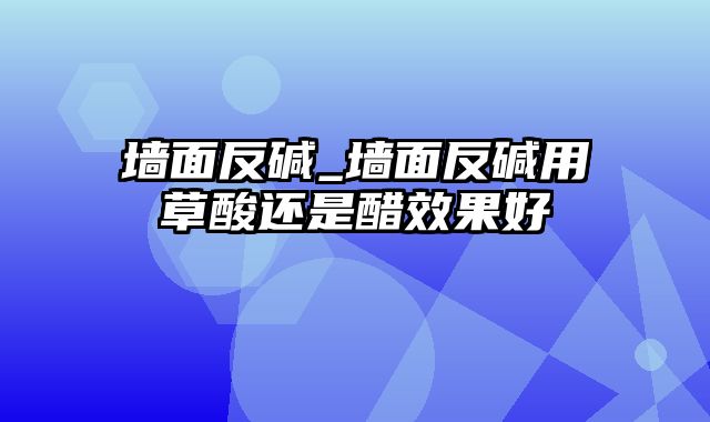 墙面反碱_墙面反碱用草酸还是醋效果好