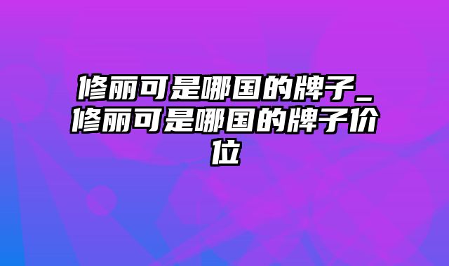 修丽可是哪国的牌子_修丽可是哪国的牌子价位