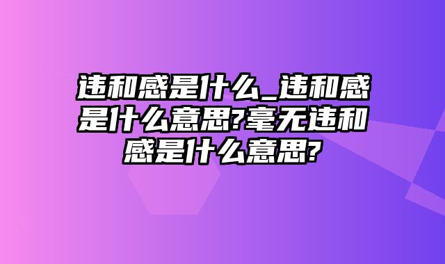 违和感是什么_违和感是什么意思?毫无违和感是什么意思?