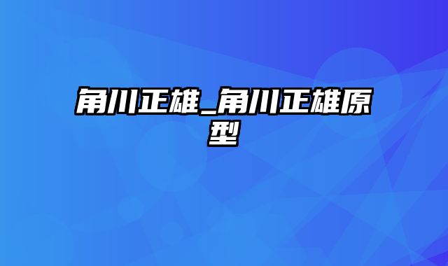 角川正雄_角川正雄原型