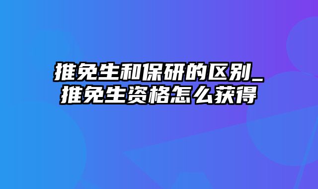 推免生和保研的区别_推免生资格怎么获得