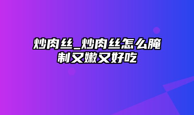 炒肉丝_炒肉丝怎么腌制又嫩又好吃