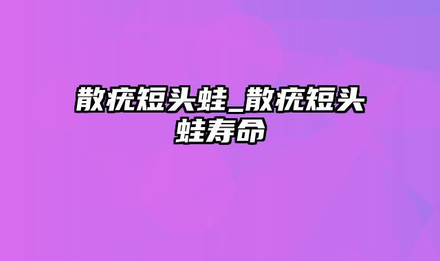 散疣短头蛙_散疣短头蛙寿命