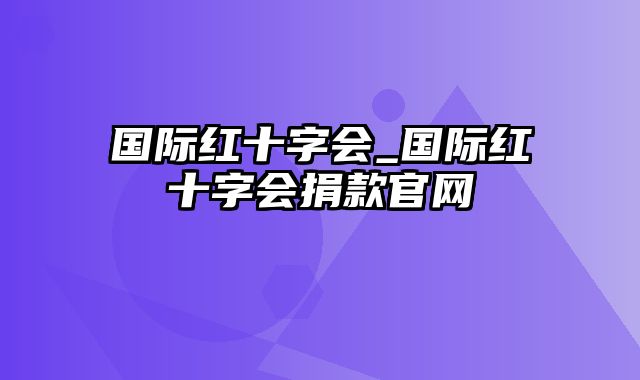 国际红十字会_国际红十字会捐款官网