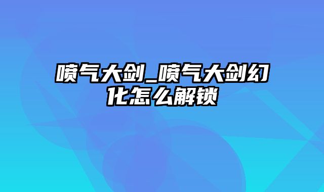 喷气大剑_喷气大剑幻化怎么解锁