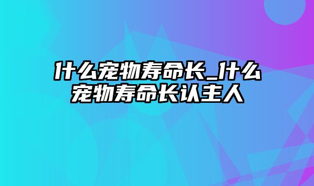 什么宠物寿命长_什么宠物寿命长认主人