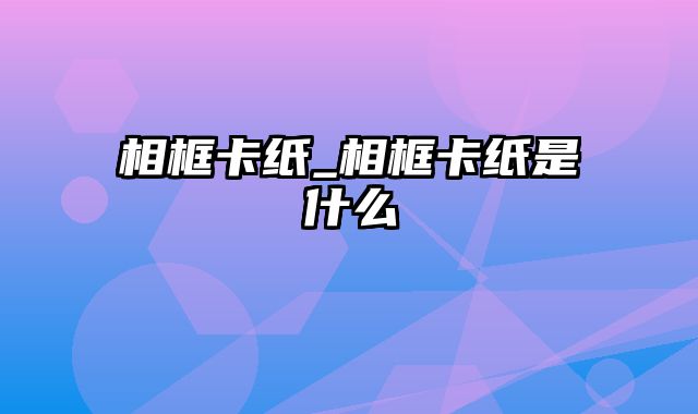 相框卡纸_相框卡纸是什么