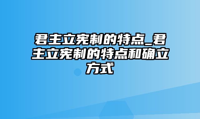 君主立宪制的特点_君主立宪制的特点和确立方式