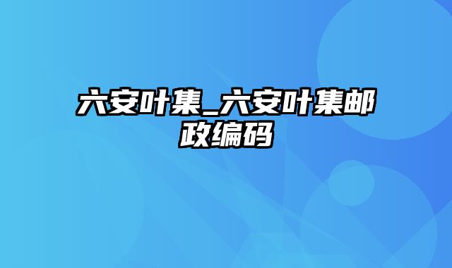 六安叶集_六安叶集邮政编码