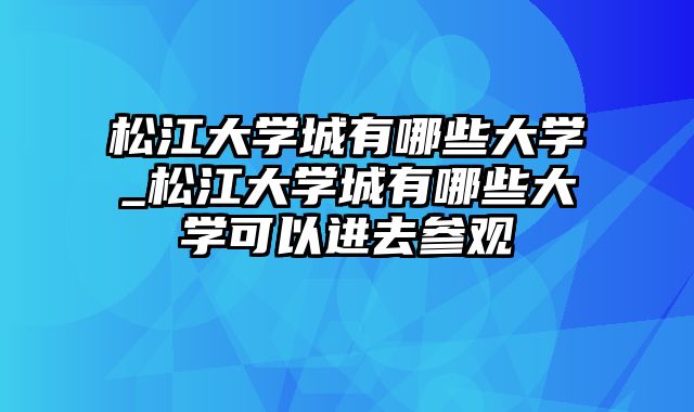 松江大学城有哪些大学_松江大学城有哪些大学可以进去参观