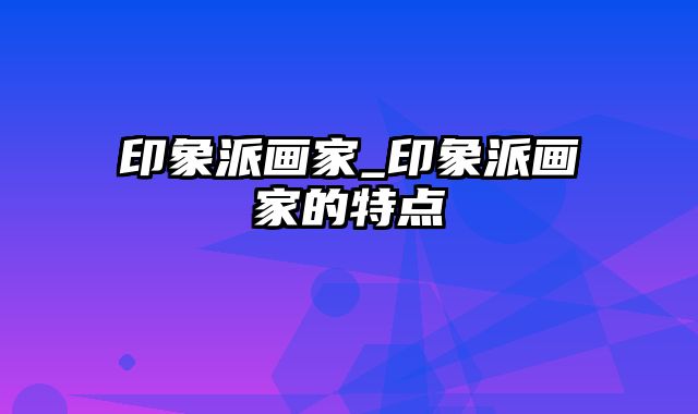 印象派画家_印象派画家的特点