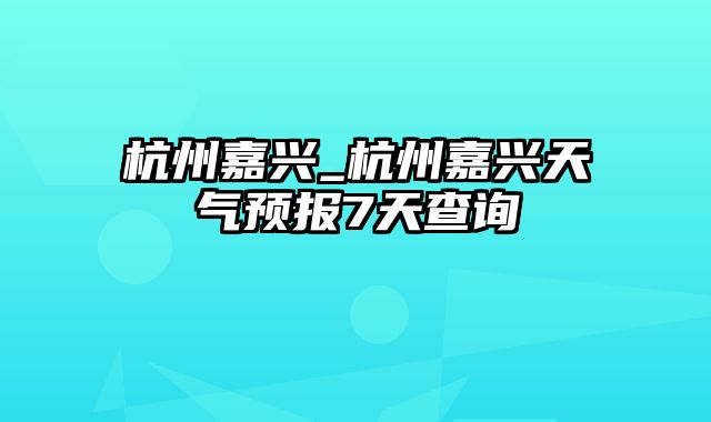 杭州嘉兴_杭州嘉兴天气预报7天查询