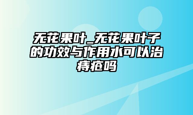 无花果叶_无花果叶子的功效与作用水可以治痔疮吗