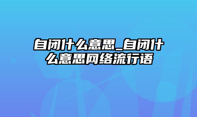 自闭什么意思_自闭什么意思网络流行语