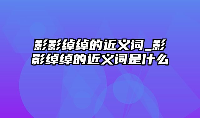 影影绰绰的近义词_影影绰绰的近义词是什么