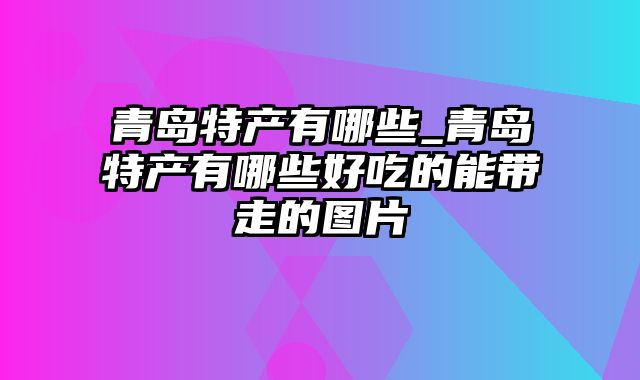 青岛特产有哪些_青岛特产有哪些好吃的能带走的图片