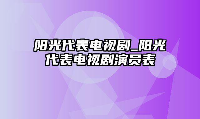 阳光代表电视剧_阳光代表电视剧演员表