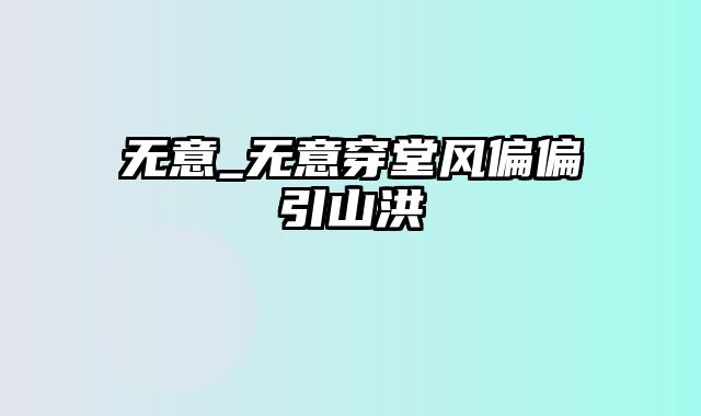 无意_无意穿堂风偏偏引山洪