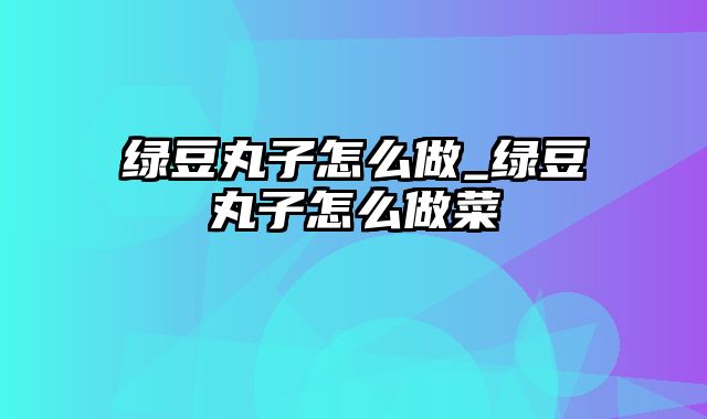 绿豆丸子怎么做_绿豆丸子怎么做菜