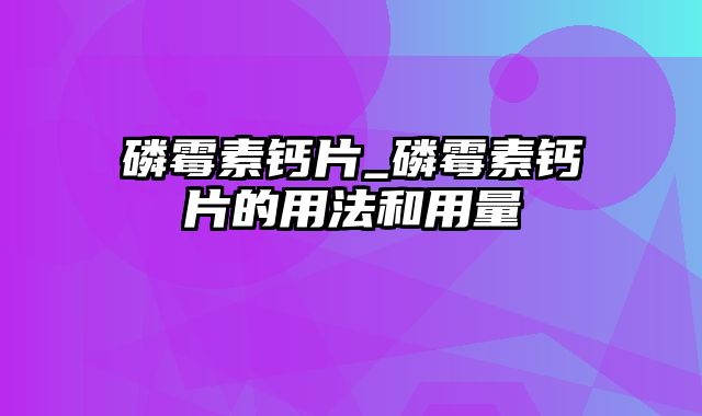 磷霉素钙片_磷霉素钙片的用法和用量