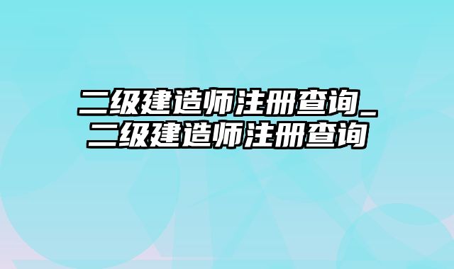 二级建造师注册查询_二级建造师注册查询