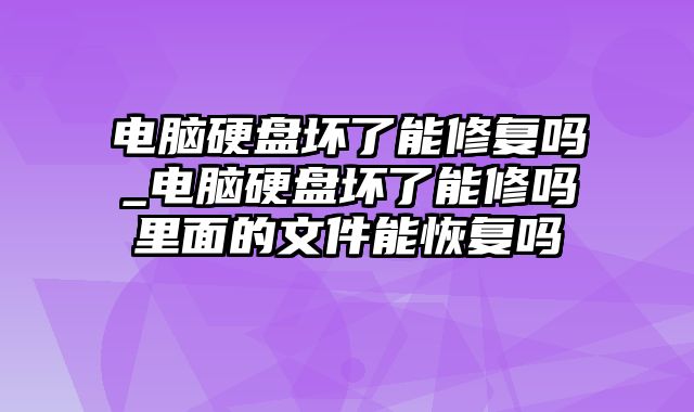 电脑硬盘坏了能修复吗_电脑硬盘坏了能修吗里面的文件能恢复吗