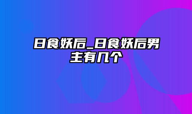 日食妖后_日食妖后男主有几个