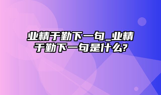 业精于勤下一句_业精于勤下一句是什么?