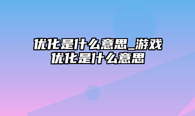 优化是什么意思_游戏优化是什么意思