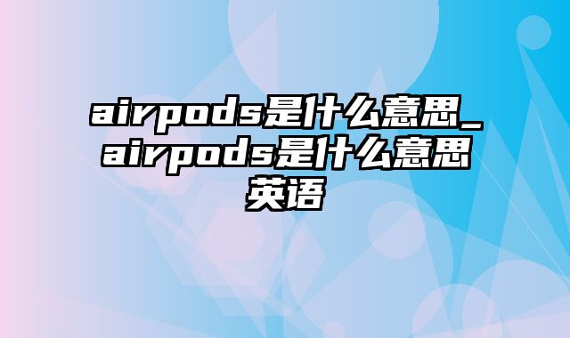 airpods是什么意思_airpods是什么意思英语