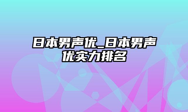 日本男声优_日本男声优实力排名