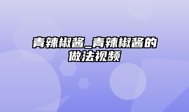 青辣椒酱_青辣椒酱的做法视频