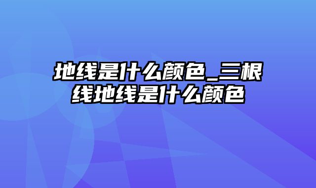 地线是什么颜色_三根线地线是什么颜色