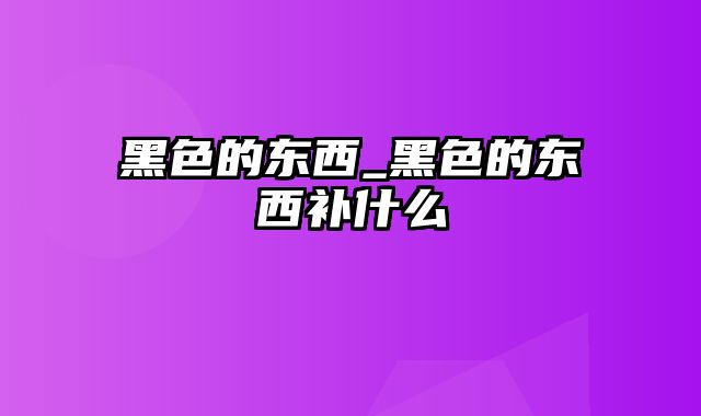 黑色的东西_黑色的东西补什么