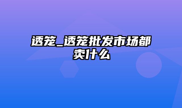 透笼_透笼批发市场都卖什么