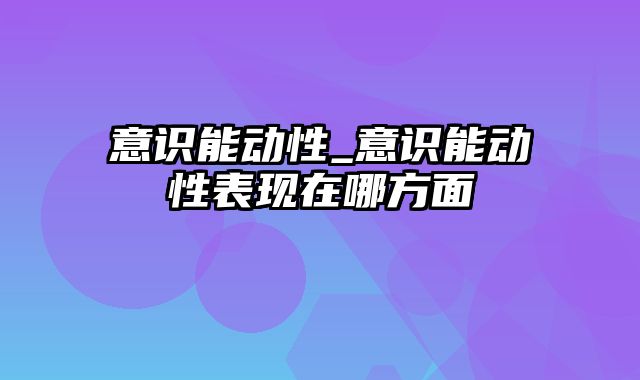 意识能动性_意识能动性表现在哪方面